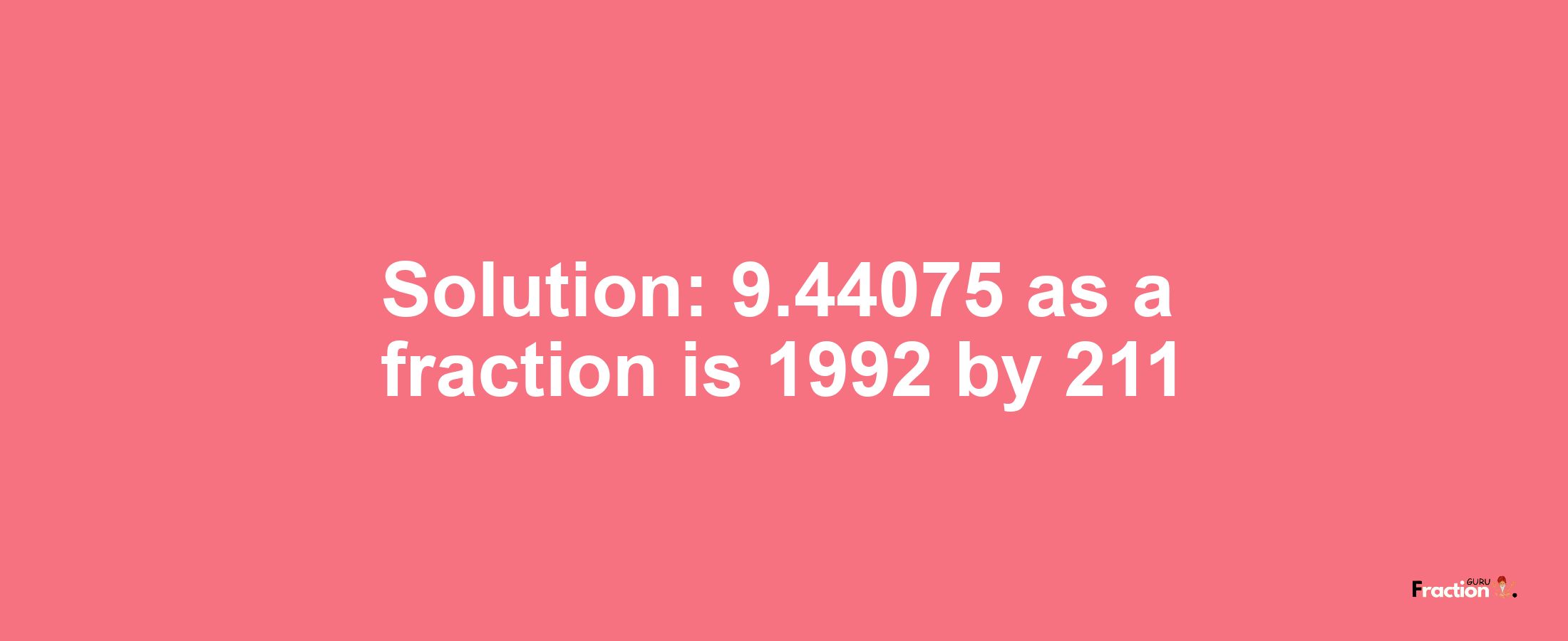 Solution:9.44075 as a fraction is 1992/211